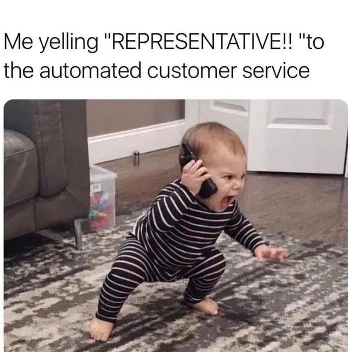Me yelling "REPRESENTATIVE!! "to the automated customer service