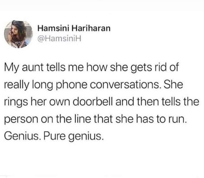 Hamsini Hariharan My aunt tells me how she gets rid of really long phone conversations. She rings her own doorbell and then the person on line that has to run. Genius. Pure genius.