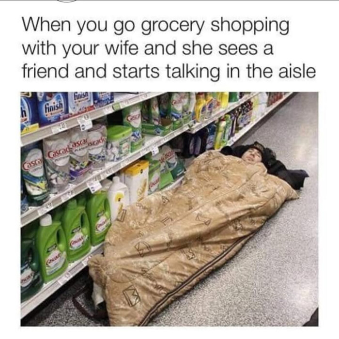 When you go grocery shopping with your wife and she sees a friend starts talking in the aisle