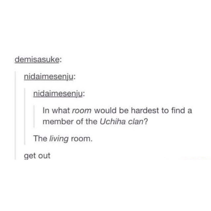 what room would be hardest to find a member of the Uchiha clan? The living room. get out
