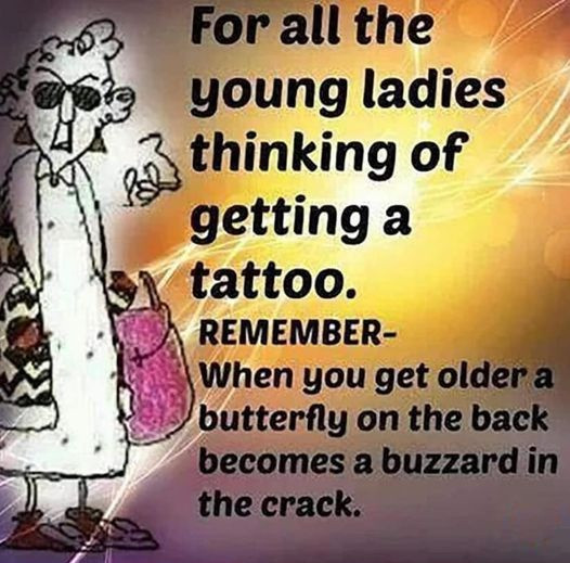 For all the young ladies thinking of getting a tattoo. REMEMBER- When you get older butterfly on back becomes buzzard in crack.