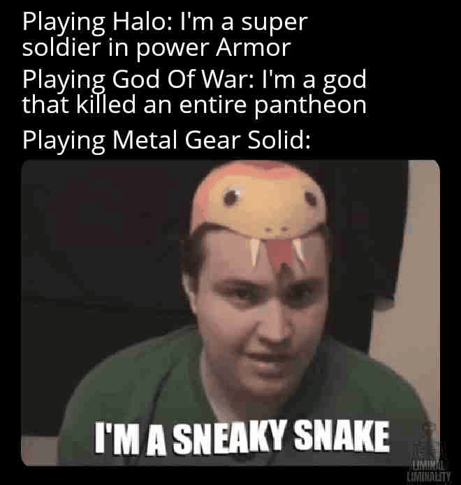 Playing Halo: I'm a super soldier in power Armor God Of War: god that killed an entire pantheon Metal Gear Solid: I'M A SNEAKY SNAKE