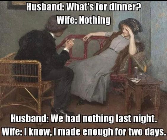 Husband: What's for dinner? Wife: Nothing We had nothing last night. I know, made enough two days.