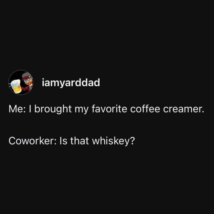iamyarddad Me: I brought my favorite coffee creamer. Coworker: Is that whiskey?