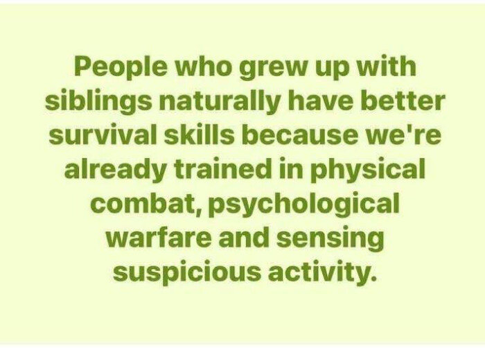 People who grew up with siblings naturally have better survival skills because we're already trained in physical combat, psychological warfare and sensing suspicious activity.
