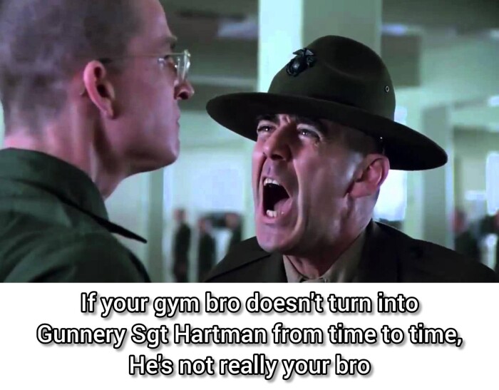 if your gym bro doesnit turn into Gunnery Set Hartman from time to time, He's not really