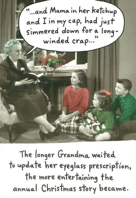 se ..and Mama in her ketchup and I my cap, had just simmered down for a long- winded crap.. The longer Grandma waited to update eyeglass prescription, the more entertaining annual Christmas story became.