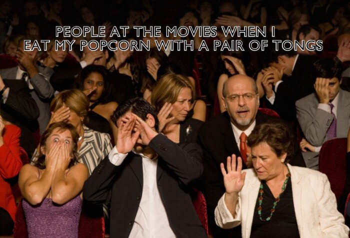 PEOPLE AT THE MOVIES WHEN I EAT MY POPCORN WITH A PAIR OF TONGS