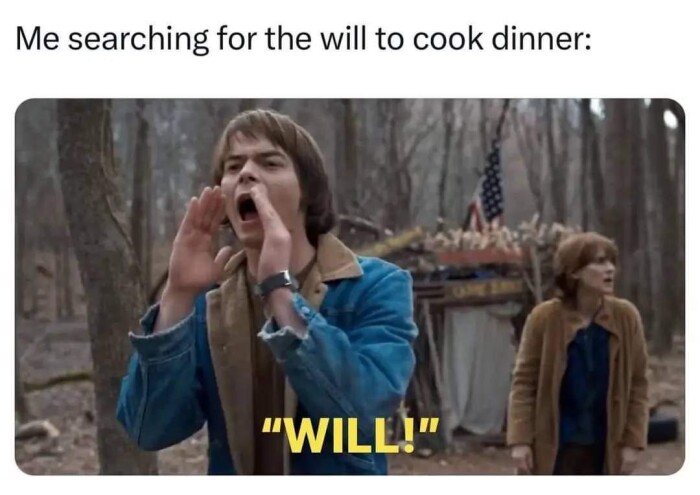 Me searching for the will to cook dinner: "WILL!"