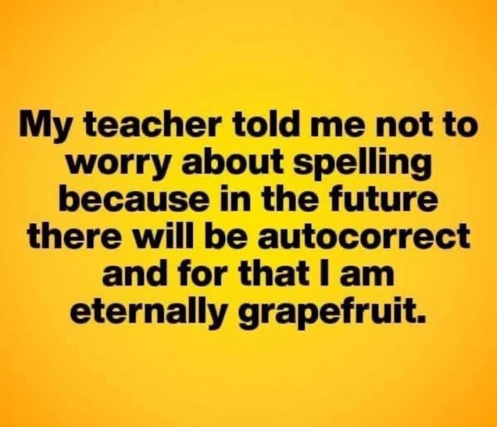 My teacher told me not to worry about spelling because in the future there will be autocorrect and for that I am eternally grapefruit.