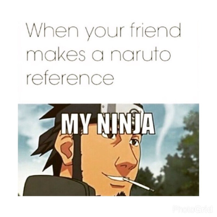 When your friend makes a naruto reference MY NINTA