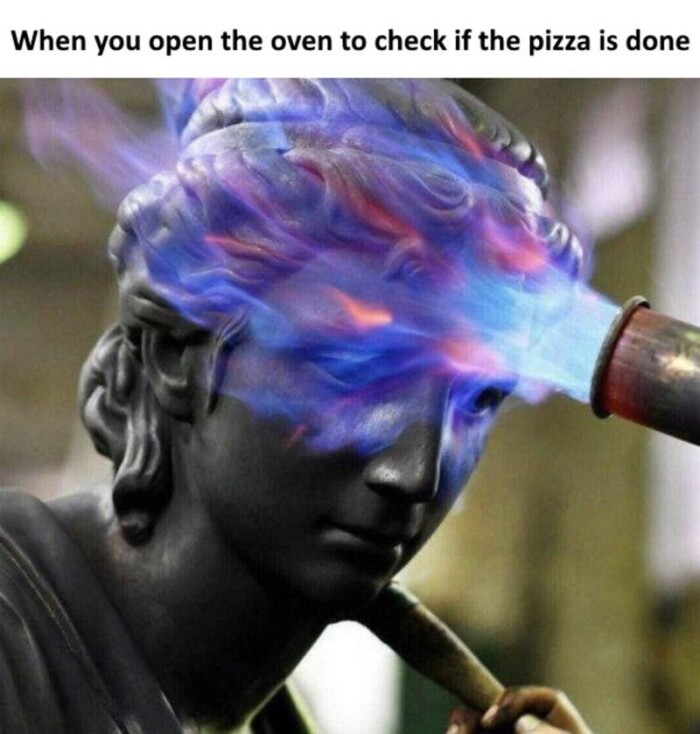 When you open the oven to check if pizza is done