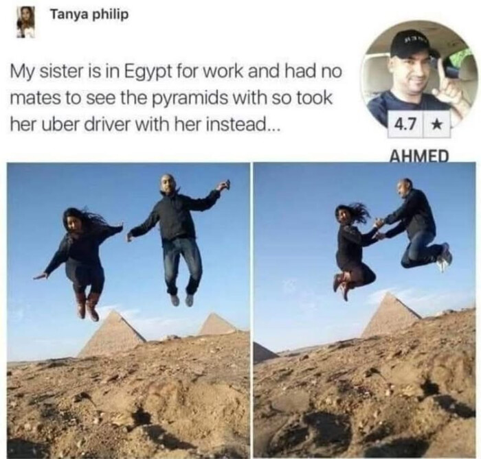 Tanya philip My sister is in Egypt for work and had no mates to see the pyramids with so took her uber driver instead... 4.7 * AHMED